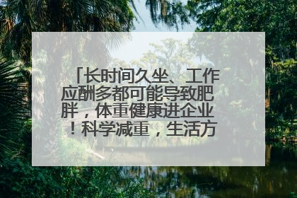 长时间久坐、工作应酬多都可能导致肥胖，体重健康进企业！科学减重，生活方式这样干预